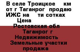 В селе Троицкое (18км от г.Таганрог) продаю ИЖС на 20-ти сотках. › Цена ­ 1 500 000 - Ростовская обл., Таганрог г. Недвижимость » Земельные участки продажа   